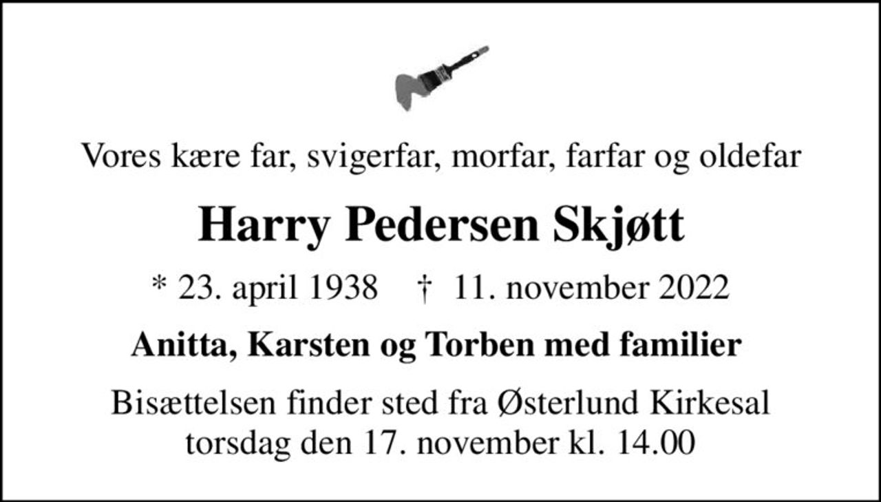 Vores kære far, svigerfar, morfar, farfar og oldefar
Harry Pedersen Skjøtt
* 23. april 1938    ✝ 11. november 2022
Anitta, Karsten og Torben med familier 
Bisættelsen finder sted fra Østerlund Kirkesal  torsdag den 17. november kl. 14.00