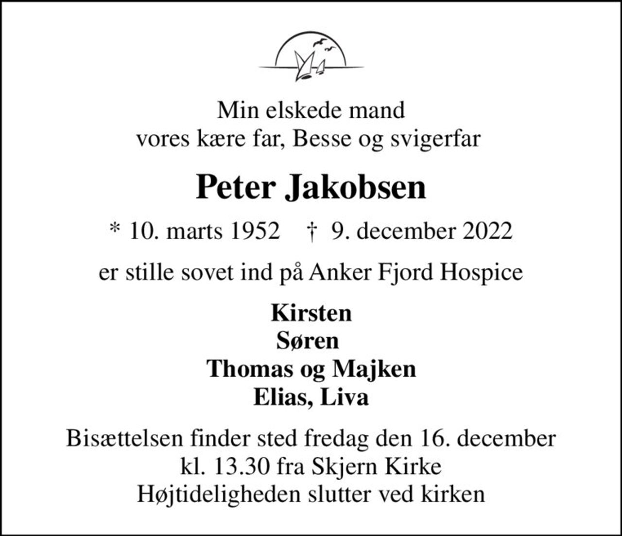 Min elskede mand vores kære far, Besse og svigerfar 
Peter Jakobsen
* 10. marts 1952    ✝ 9. december 2022
er stille sovet ind på Anker Fjord Hospice
Kirsten Søren  Thomas og Majken Elias, Liva
Bisættelsen finder sted fredag den 16. december kl. 13.30 fra Skjern Kirke Højtideligheden slutter ved kirken