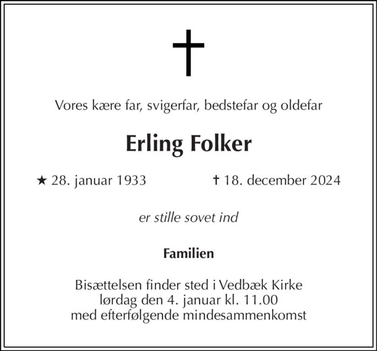 Vores kære far, svigerfar, bedstefar og oldefar 
Erling Folker 
★ 28. januar 1933            ✝ 18. december 2024 
er stille sovet ind 
Familien 
Bisættelsen finder sted i Vedbæk Kirke lørdag den 4. januar kl. 11.00 med efterfølgende mindesammenkomst