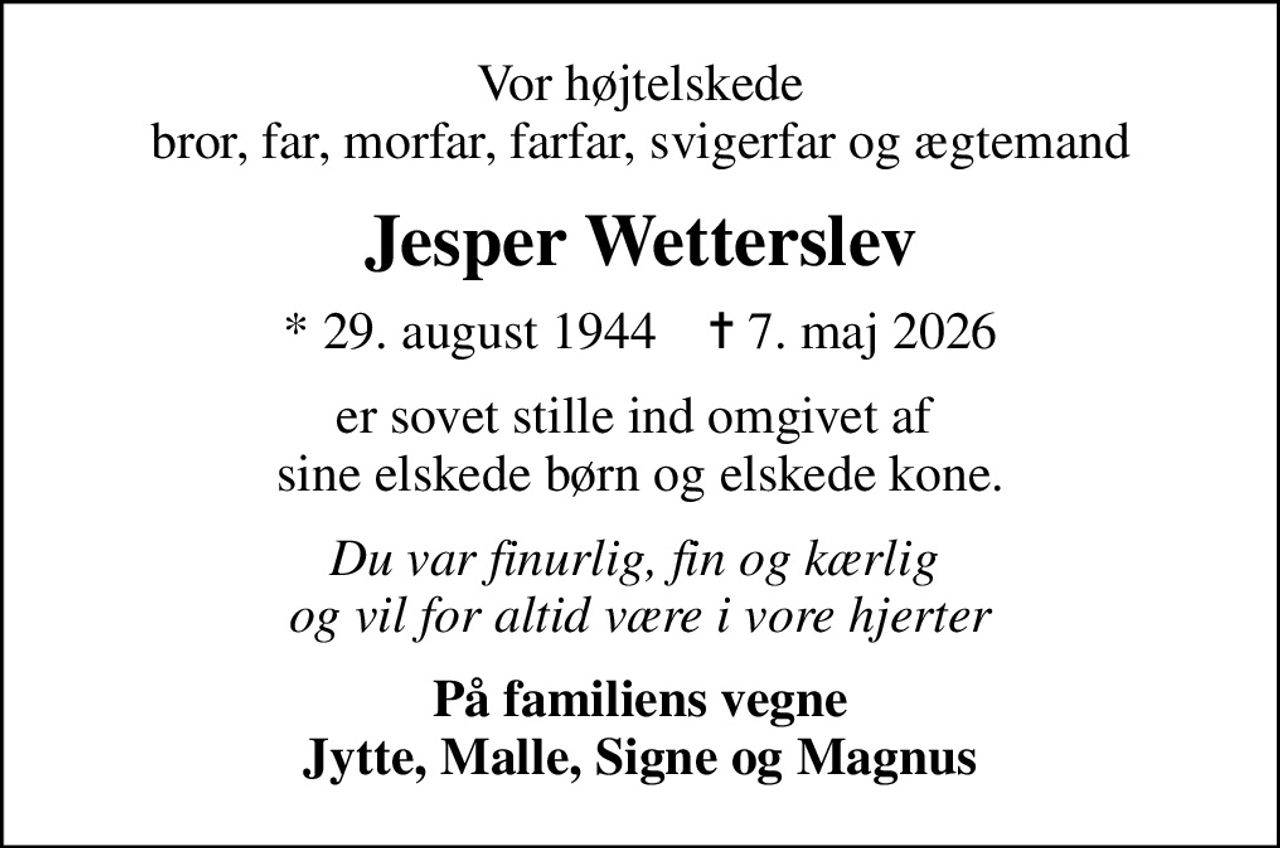 Vor højtelskede bror, far, morfar, farfar, svigerfar og ægtemand
Jesper Wetterslev
* 29. august 1944    ✝ 7. maj 2026
er sovet stille ind omgivet af  sine elskede børn og elskede kone.
Du var finurlig, fin og kærlig  og vil for altid være i vore hjerter
På familiens vegne Jytte, Malle, Signe og Magnus