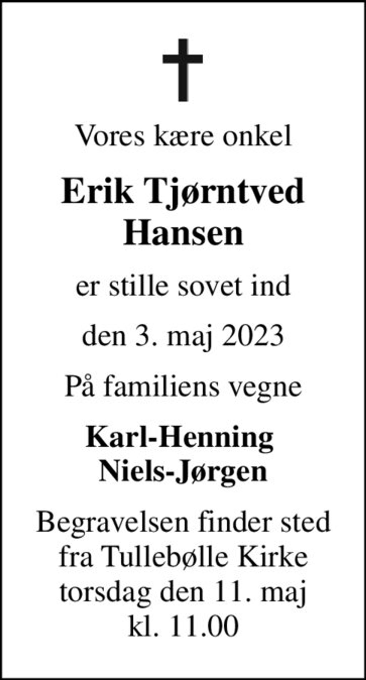 Vores kære onkel
Erik Tjørntved Hansen
er stille sovet ind
den 3. maj 2023
På familiens vegne
Karl-Henning  Niels-Jørgen
Begravelsen finder sted fra Tullebølle Kirke torsdag den 11. maj kl. 11.00