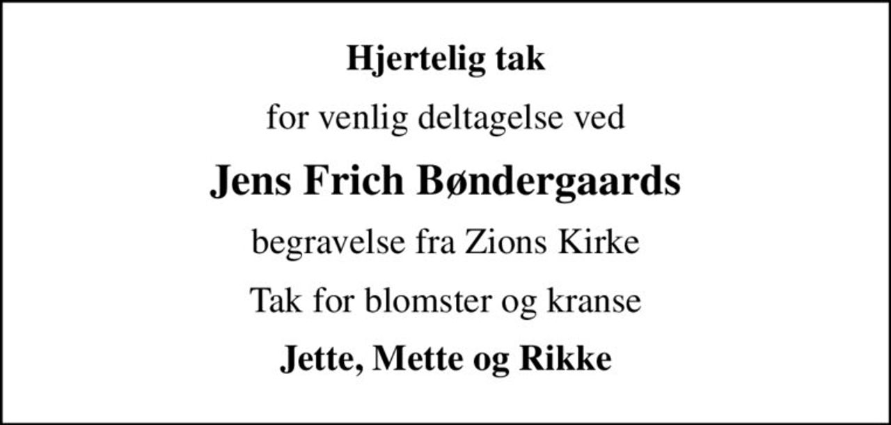 Hjertelig tak
for venlig deltagelse ved
Jens Frich Bøndergaards
begravelse fra Zions Kirke
Tak for blomster og kranse
Jette, Mette og Rikke