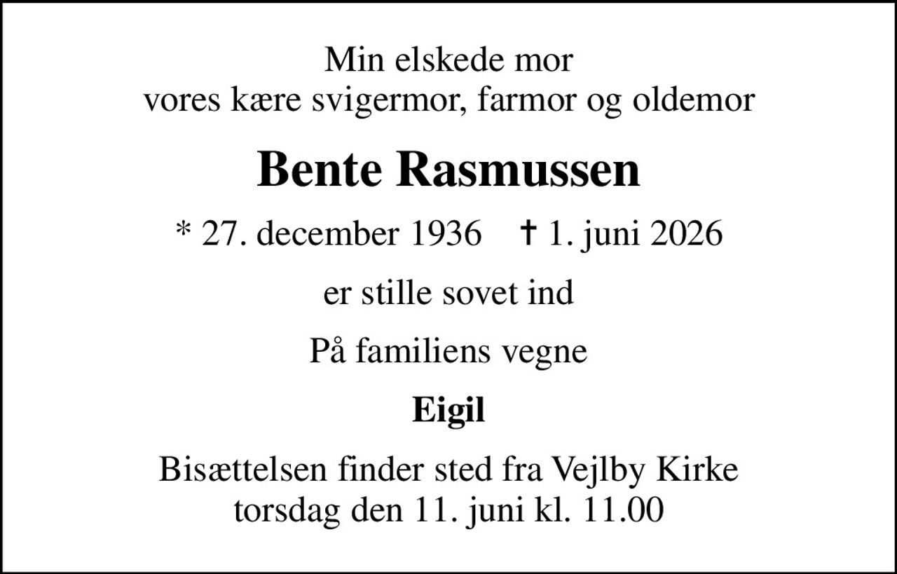 Min elskede mor vores kære svigermor, farmor og oldemor
Bente Rasmussen
* 27. december 1936    ✝ 1. juni 2026
er stille sovet ind
På familiens vegne
Eigil
Bisættelsen finder sted fra Vejlby Kirke  torsdag den 11. juni kl. 11.00