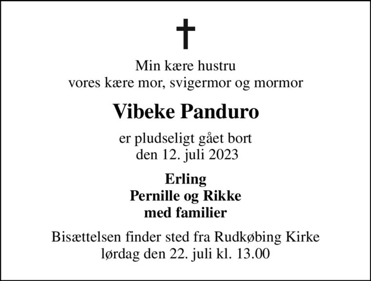 Min kære hustru vores kære mor, svigermor og mormor
Vibeke Panduro
er pludseligt gået bort  den 12. juli 2023
Erling Pernille og Rikke med familier
Bisættelsen finder sted fra Rudkøbing Kirke  lørdag den 22. juli kl. 13.00