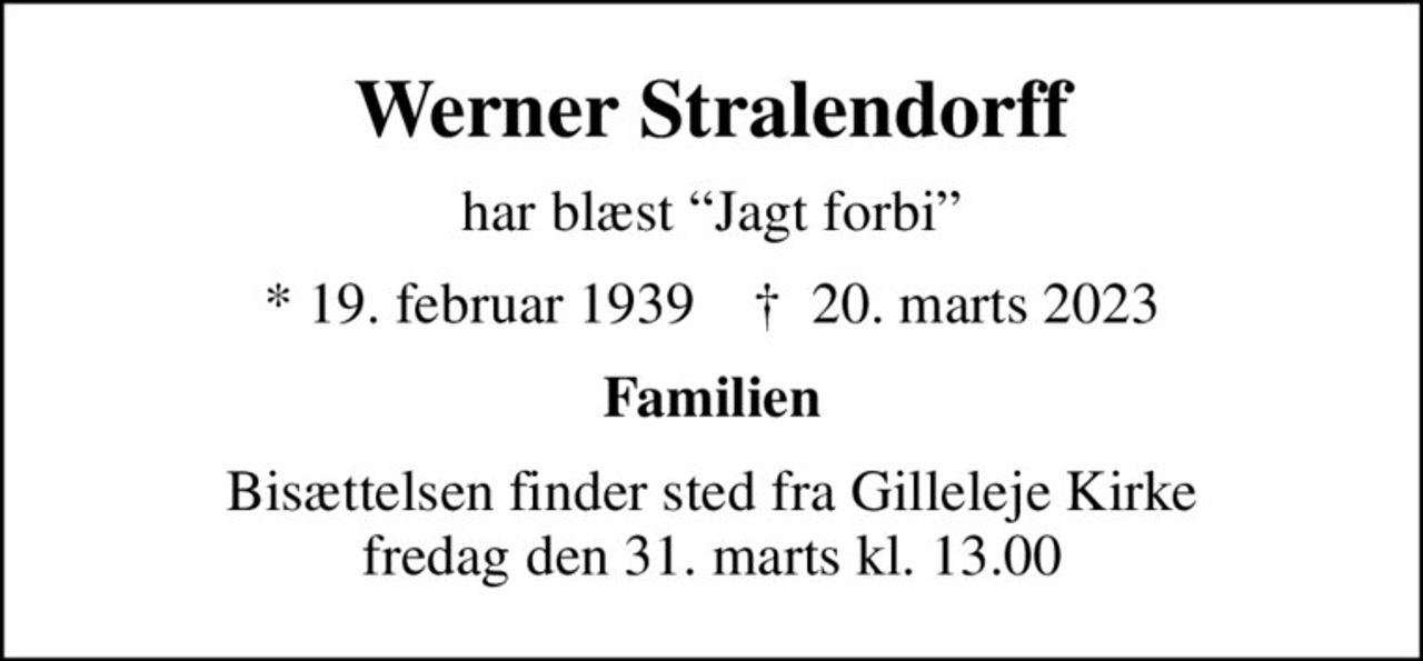 Werner Stralendorff
har blæst Jagt forbi
* 19. februar 1939    ✝ 20. marts 2023
Familien
Bisættelsen finder sted fra Gilleleje Kirke  fredag den 31. marts kl. 13.00