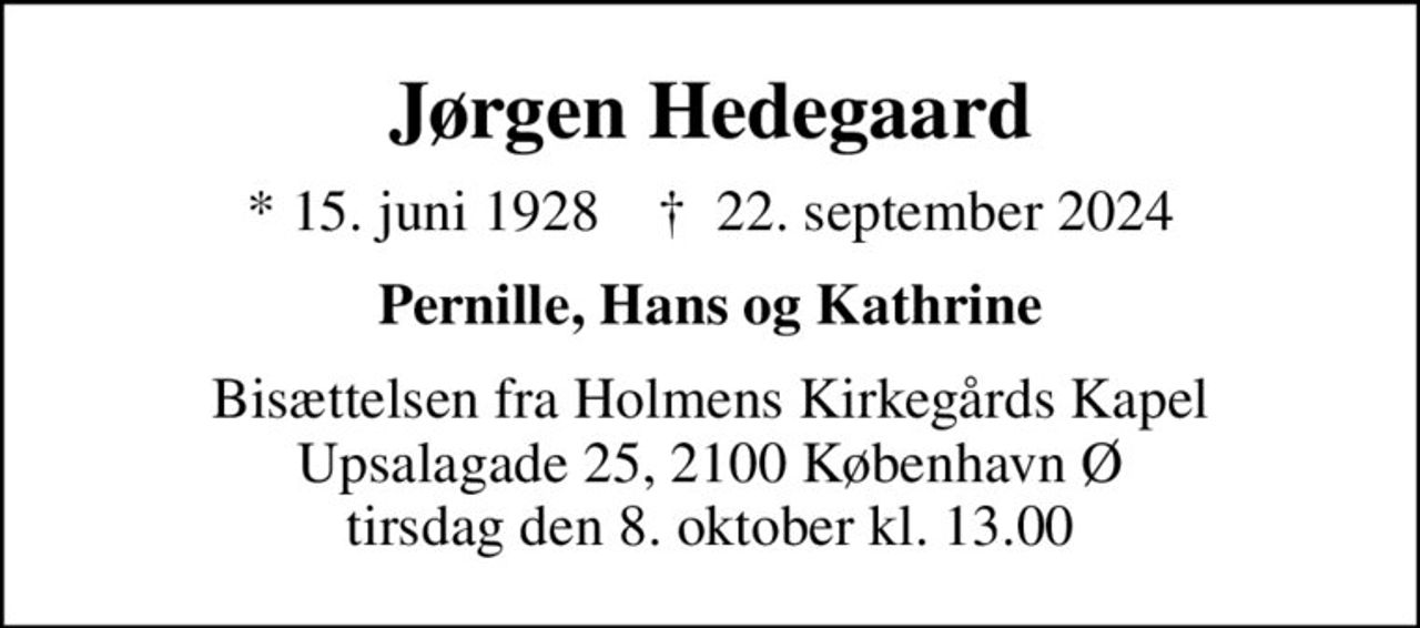 Jørgen Hedegaard
* 15. juni 1928    ✝ 22. september 2024
Pernille, Hans og Kathrine
Bisættelsen fra Holmens Kirkegårds Kapel Upsalagade 25, 2100 København Ø tirsdag den 8. oktober kl. 13.00