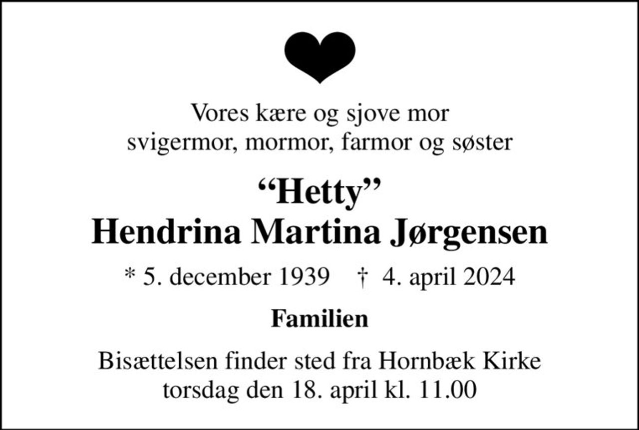 Vores kære og sjove mor svigermor, mormor, farmor og søster
Hetty Hendrina Martina Jørgensen
* 5. december 1939    ✝ 4. april 2024
Familien
Bisættelsen finder sted fra Hornbæk Kirke  torsdag den 18. april kl. 11.00