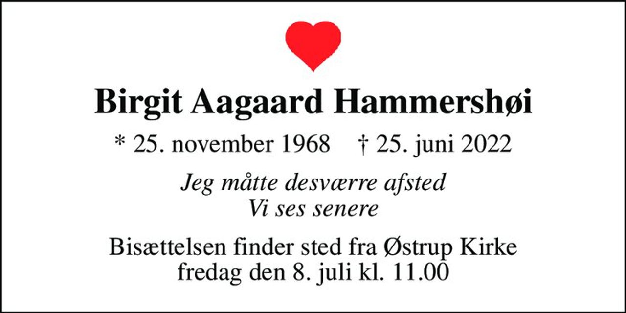 Birgit Aagaard Hammershøi
* 25. november 1968    ✝ 25. juni 2022
Jeg måtte desværre afsted Vi ses senere
Bisættelsen finder sted fra Østrup Kirke  fredag den 8. juli kl. 11.00