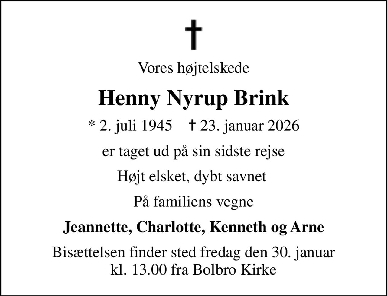 Vores højtelskede
Henny Nyrup Brink
* 2. juli 1945    ✝ 23. januar 2026
er taget ud på sin sidste rejse
Højt elsket, dybt savnet 
På familiens vegne
Jeannette, Charlotte, Kenneth og Arne
Bisættelsen finder sted fredag den 30. januar kl. 13.00 fra Bolbro Kirke