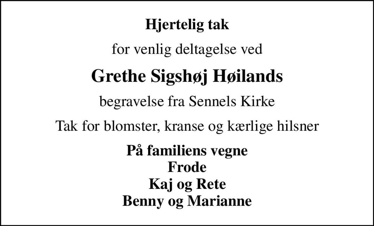 Hjertelig tak
for venlig deltagelse ved
Grethe Sigshøj Høilands
begravelse fra Sennels Kirke
Tak for blomster, kranse og kærlige hilsner
På familiens vegne Frode Kaj og Rete Benny og Marianne