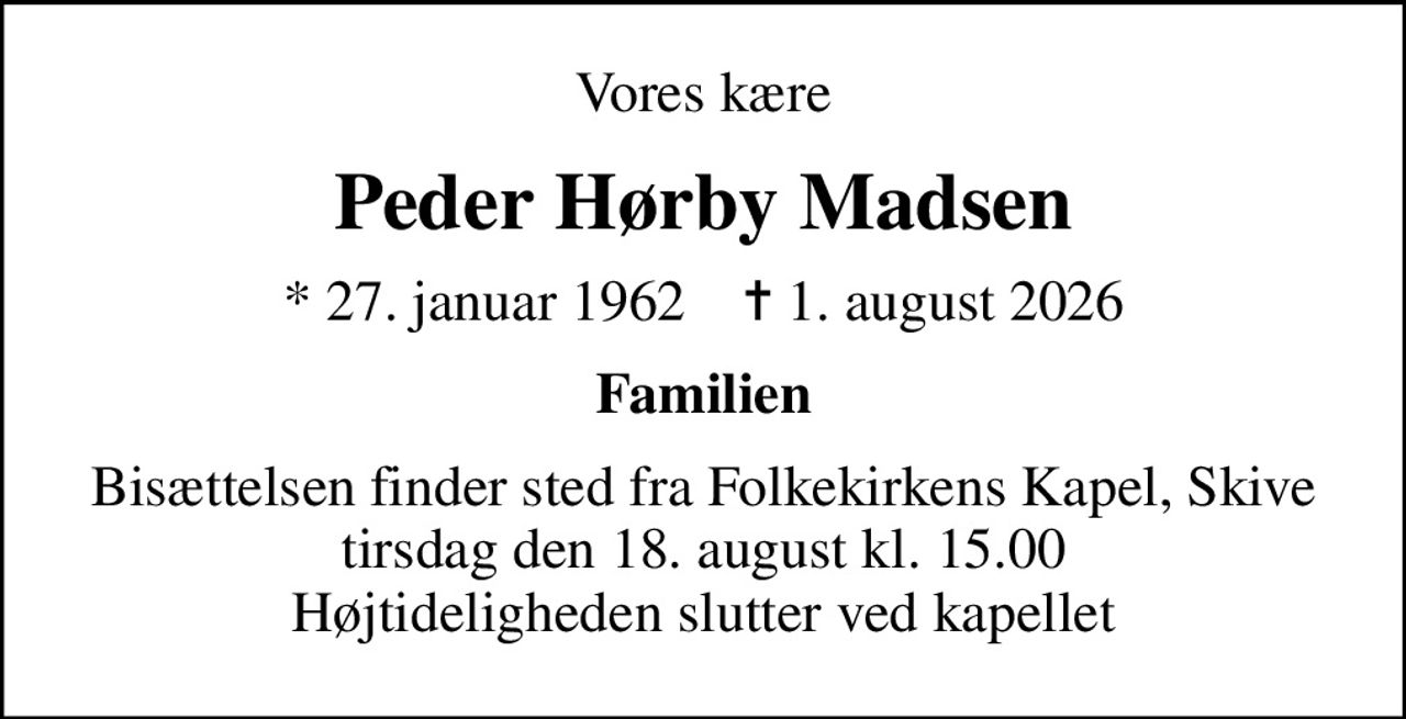 Vores kære
Peder Hørby Madsen
* 27. januar 1962    ✝ 1. august 2026
Familien
Bisættelsen finder sted fra Folkekirkens Kapel, Skive  tirsdag den 18. august kl. 15.00  Højtideligheden slutter ved kapellet