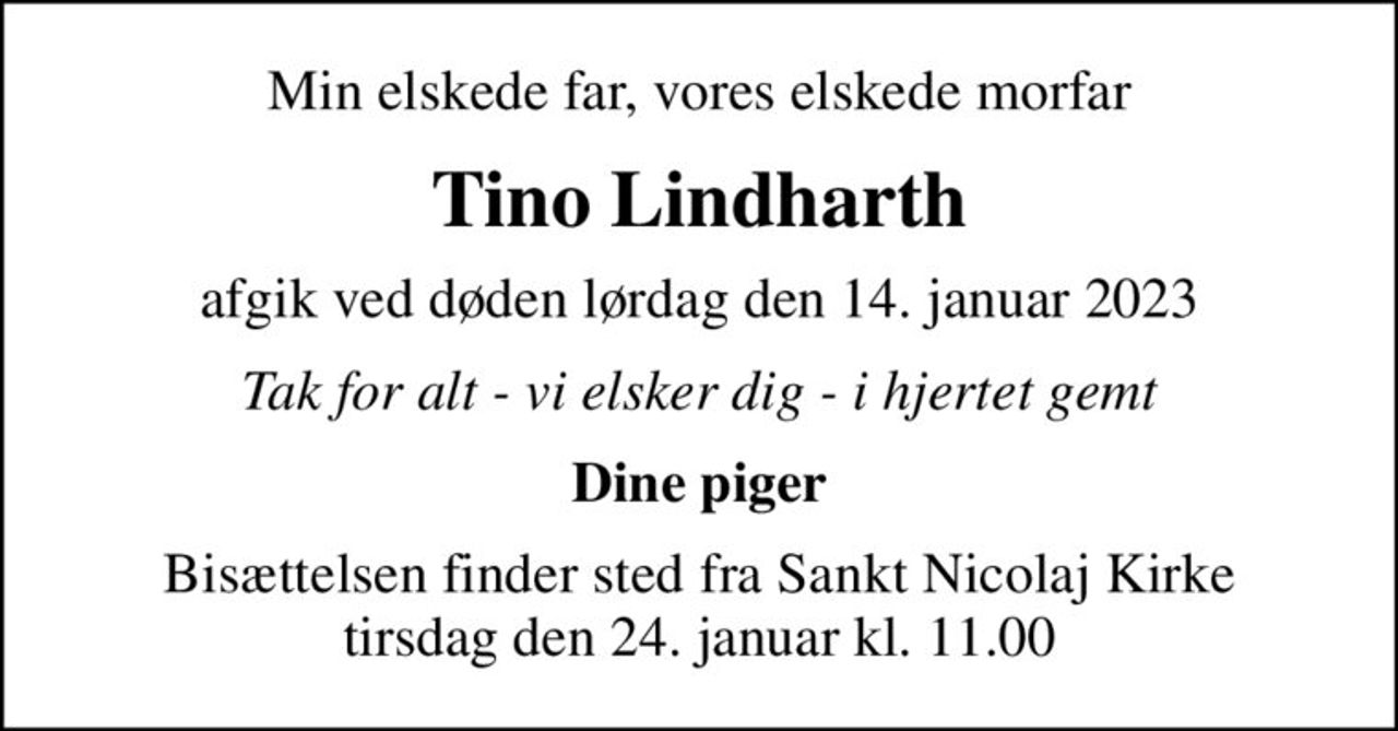 Min elskede far, vores elskede morfar
Tino Lindharth
afgik ved døden lørdag den 14. januar 2023
Tak for alt - vi elsker dig - i hjertet gemt
Dine piger
Bisættelsen finder sted fra Sankt Nicolaj Kirke  tirsdag den 24. januar kl. 11.00