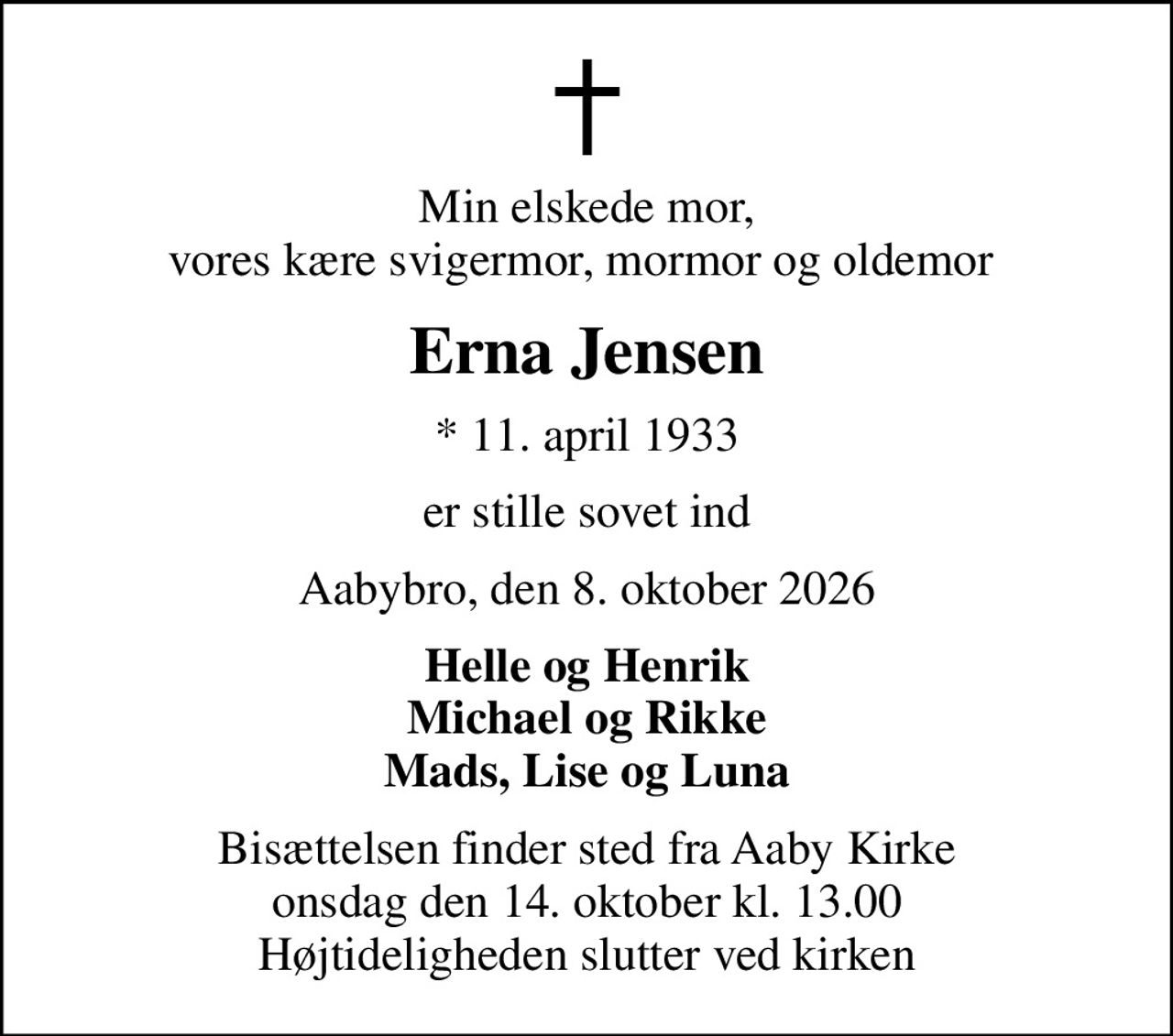 Min elskede mor, vores kære svigermor, mormor og oldemor 
Erna Jensen
* 11. april 1933
er stille sovet ind
Aabybro, den 8. oktober 2026
Helle og Henrik Michael og Rikke Mads, Lise og Luna
Bisættelsen finder sted fra Aaby Kirke  onsdag den 14. oktober kl. 13.00  Højtideligheden slutter ved kirken