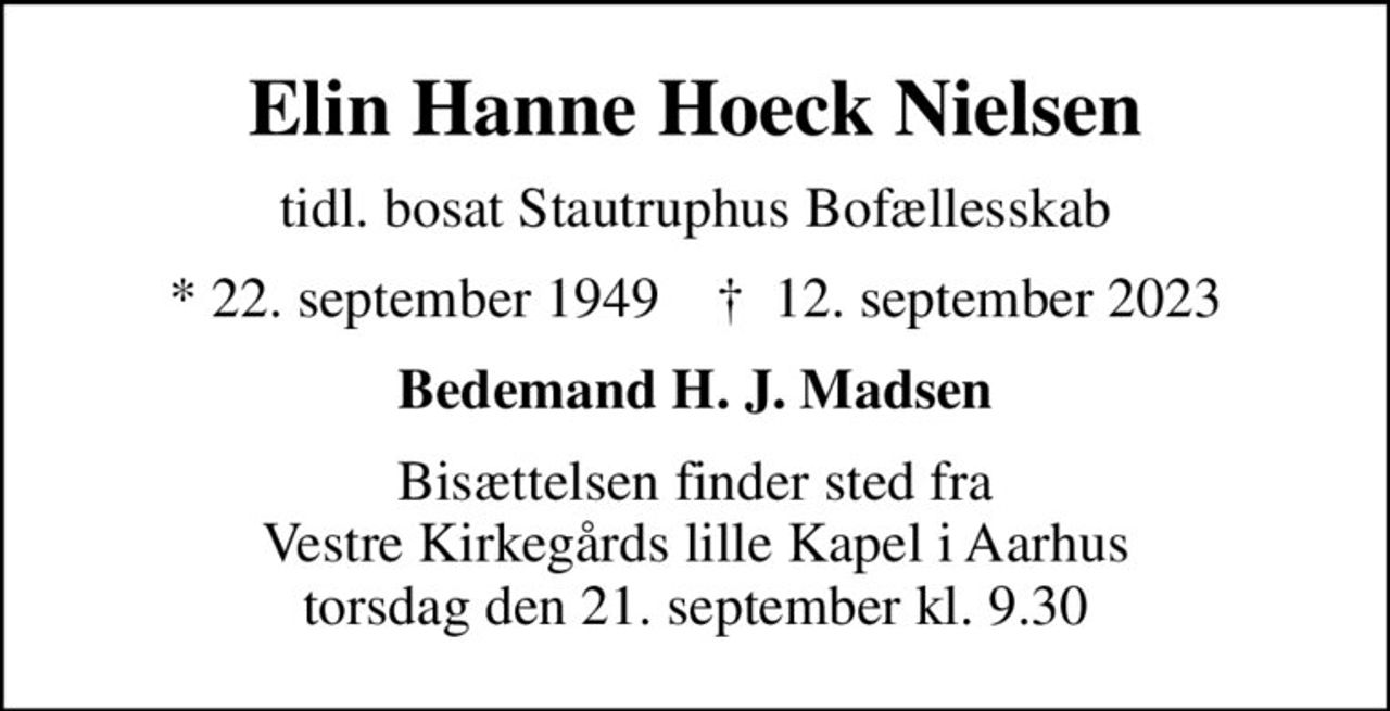 Elin Hanne Hoeck Nielsen
tidl. bosat Stautruphus Bofællesskab
* 22. september 1949    ✝ 12. september 2023
Bedemand H. J. Madsen
Bisættelsen finder sted fra Vestre Kirkegårds lille Kapel i Aarhus torsdag den 21. september kl. 9.30