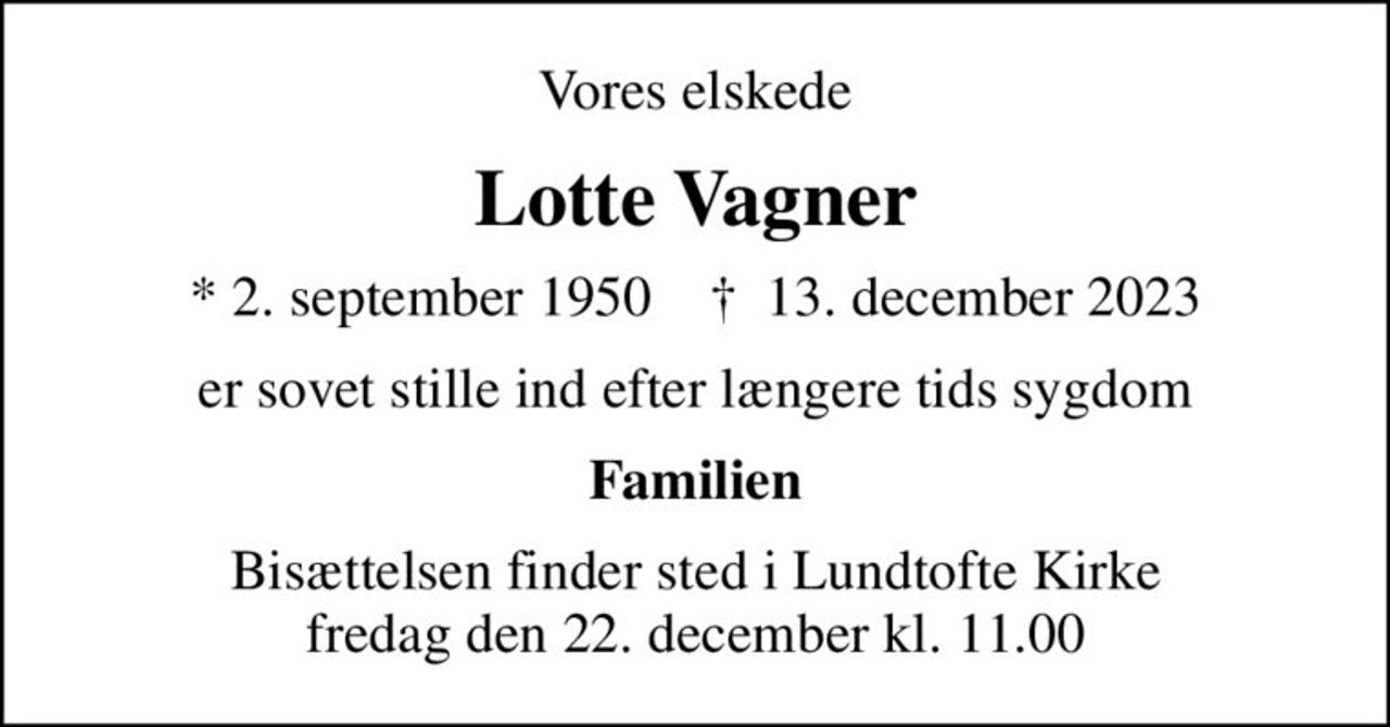 Vores elskede
Lotte Vagner
* 2. september 1950    ✝ 13. december 2023
er sovet stille ind efter længere tids sygdom
Familien
Bisættelsen finder sted i Lundtofte Kirke  fredag den 22. december kl. 11.00