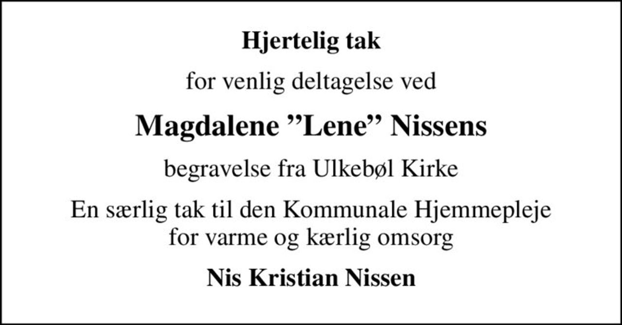 Hjertelig tak
for venlig deltagelse ved
Magdalene Lene Nissens
begravelse fra Ulkebøl Kirke
En særlig tak til den Kommunale Hjemmepleje for varme og kærlig omsorg
Nis Kristian Nissen