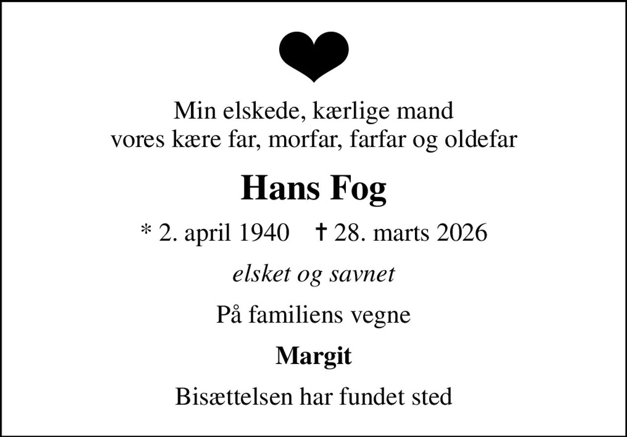 Min elskede, kærlige mand vores kære far, morfar, farfar og oldefar
Hans Fog
* 2. april 1940    ✝ 28. marts 2026
elsket og savnet
På familiens vegne
Margit
Bisættelsen har fundet sted