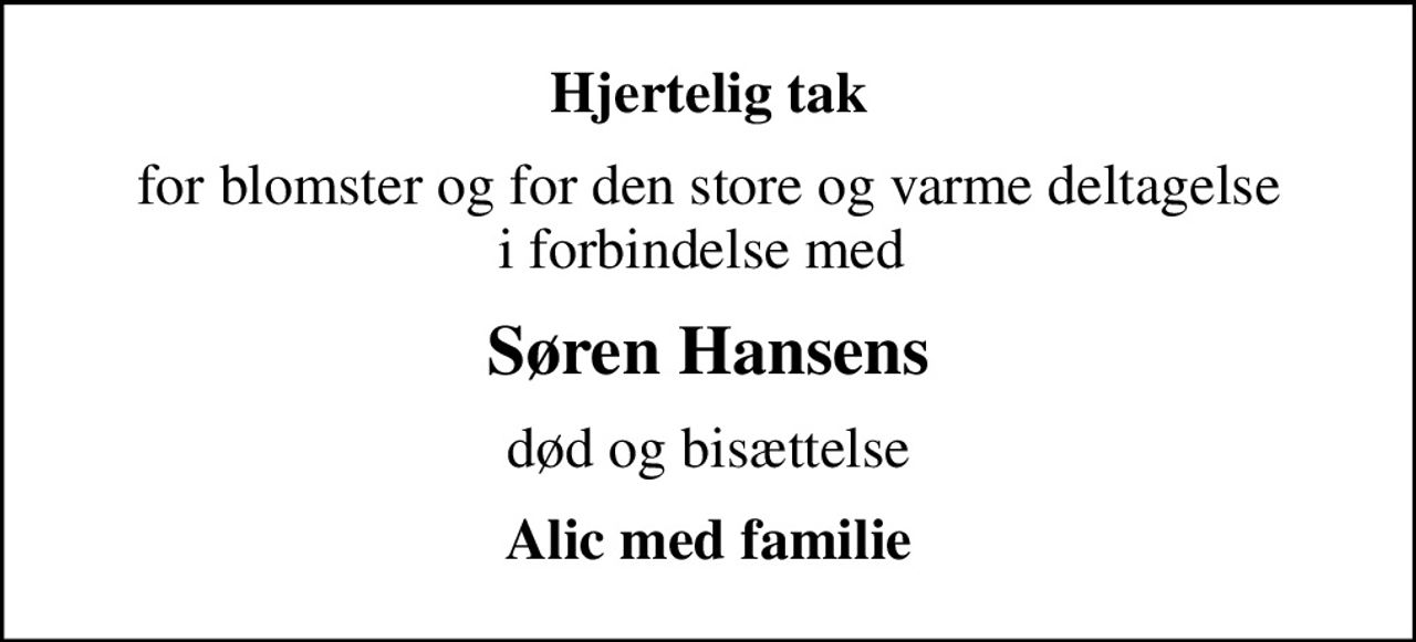 Hjertelig tak
for blomster og for den store og varme deltagelse i forbindelse med 
Søren Hansens
død og bisættelse
Alic med familie