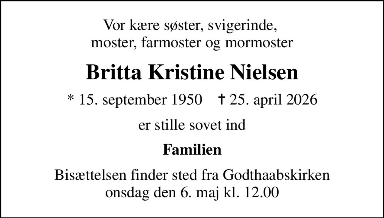Vor kære søster, svigerinde,  moster, farmoster og mormoster
Britta Kristine Nielsen
* 15. september 1950    ✝ 25. april 2026
er stille sovet ind
Familien
Bisættelsen finder sted fra Godthaabskirken  onsdag den 6. maj kl. 12.00