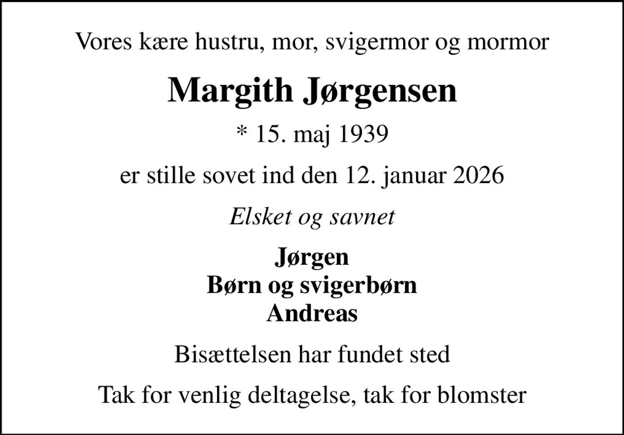 Vores kære hustru, mor, svigermor og mormor
Margith Jørgensen
* 15. maj 1939
er stille sovet ind den 12. januar 2026
Elsket og savnet
Jørgen Børn og svigerbørn Andreas
Bisættelsen har fundet sted
Tak for venlig deltagelse, tak for blomster