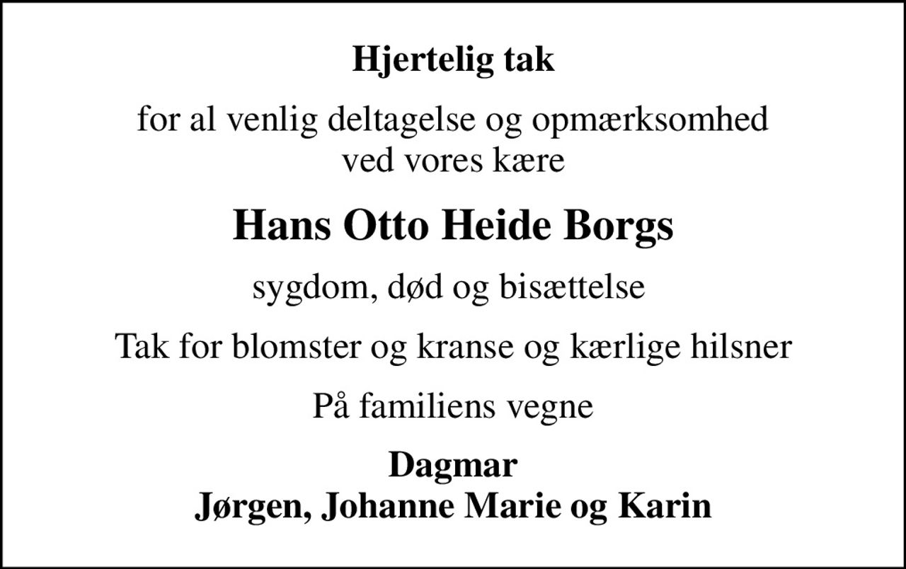 Hjertelig tak
for al venlig deltagelse og opmærksomhed ved vores kære
Hans Otto Heide Borgs
sygdom, død og bisættelse 
Tak for blomster og kranse og kærlige hilsner
På familiens vegne
Dagmar Jørgen, Johanne Marie og Karin