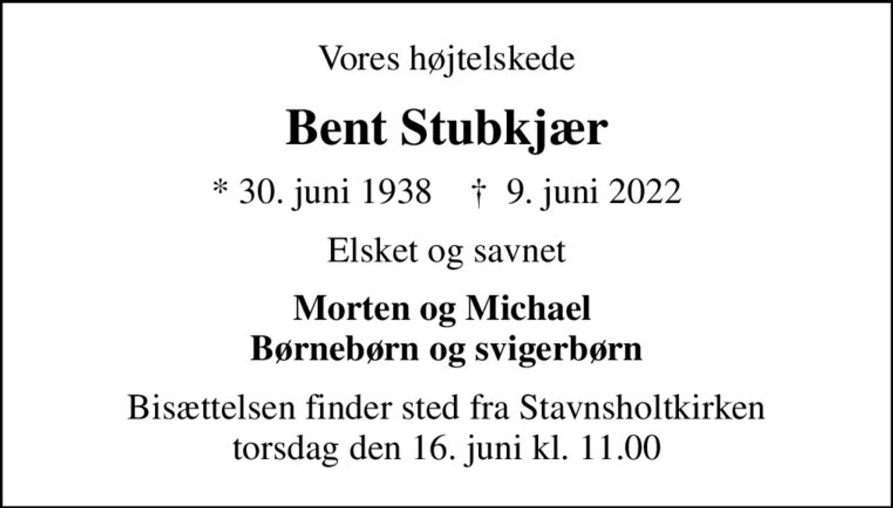 Vores højtelskede
Bent Stubkjær
* 30. juni 1938    ✝ 9. juni 2022
Elsket og savnet
Morten og Michael  Børnebørn og svigerbørn
Bisættelsen finder sted fra Stavnsholtkirken  torsdag den 16. juni kl. 11.00