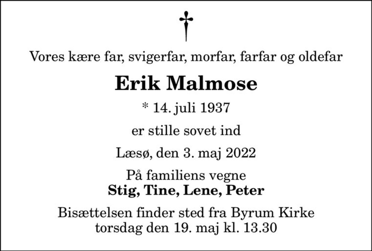 Vores kære far, svigerfar, morfar, farfar og oldefar
Erik Malmose
* 14. juli 1937
er stille sovet ind
Læsø, den 3. maj 2022
På familiens vegne
Stig, Tine, Lene, Peter
Bisættelsen finder sted fra Byrum Kirke  torsdag den 19. maj kl. 13.30