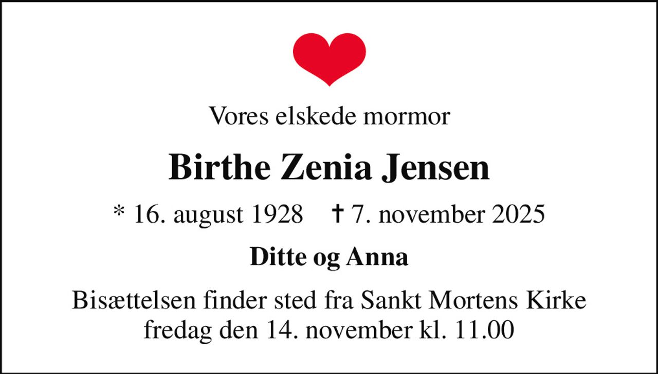 Vores elskede mormor
Birthe Zenia Jensen
* 16. august 1928    ✝ 7. november 2025
Ditte og Anna
Bisættelsen finder sted fra Sankt Mortens Kirke  fredag den 14. november kl. 11.00