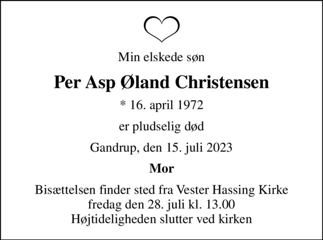 Min elskede søn
Per Asp Øland Christensen
* 16. april 1972
er pludselig død
Gandrup, den 15. juli 2023
Mor
Bisættelsen finder sted fra Vester Hassing Kirke  fredag den 28. juli kl. 13.00  Højtideligheden slutter ved kirken