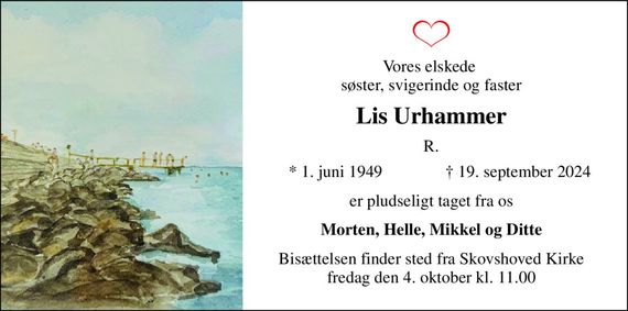 Vores elskede  søster, svigerinde og faster 
Lis Urhammer 
R. 
*&#x200B; 1. juni 1949 
&#x2020;&#x200B; 19. september 2024&#x200B; 
er pludseligt taget fra os 
Morten, Helle, Mikkel og Ditte 
Bisættelsen&#x200B; finder sted fra Skovshoved Kirke&#x200B; fredag den 4. oktober&#x200B; kl. 11.00