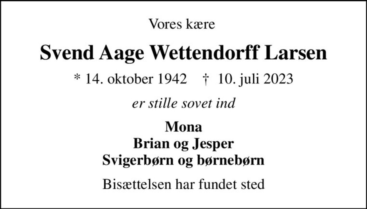 Vores kære 
Svend Aage Wettendorff Larsen
* 14. oktober 1942    ✝ 10. juli 2023
er stille sovet ind
Mona Brian og Jesper Svigerbørn og børnebørn
Bisættelsen har fundet sted