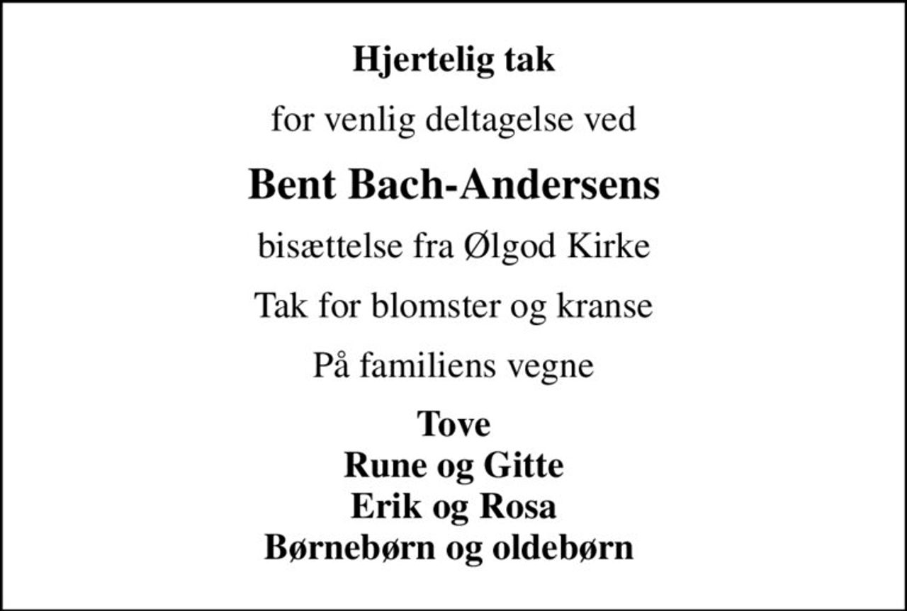 Hjertelig tak
for venlig deltagelse ved
Bent Bach-Andersens
bisættelse fra Ølgod Kirke
Tak for blomster og kranse
På familiens vegne
Tove Rune og Gitte Erik og Rosa Børnebørn og oldebørn
