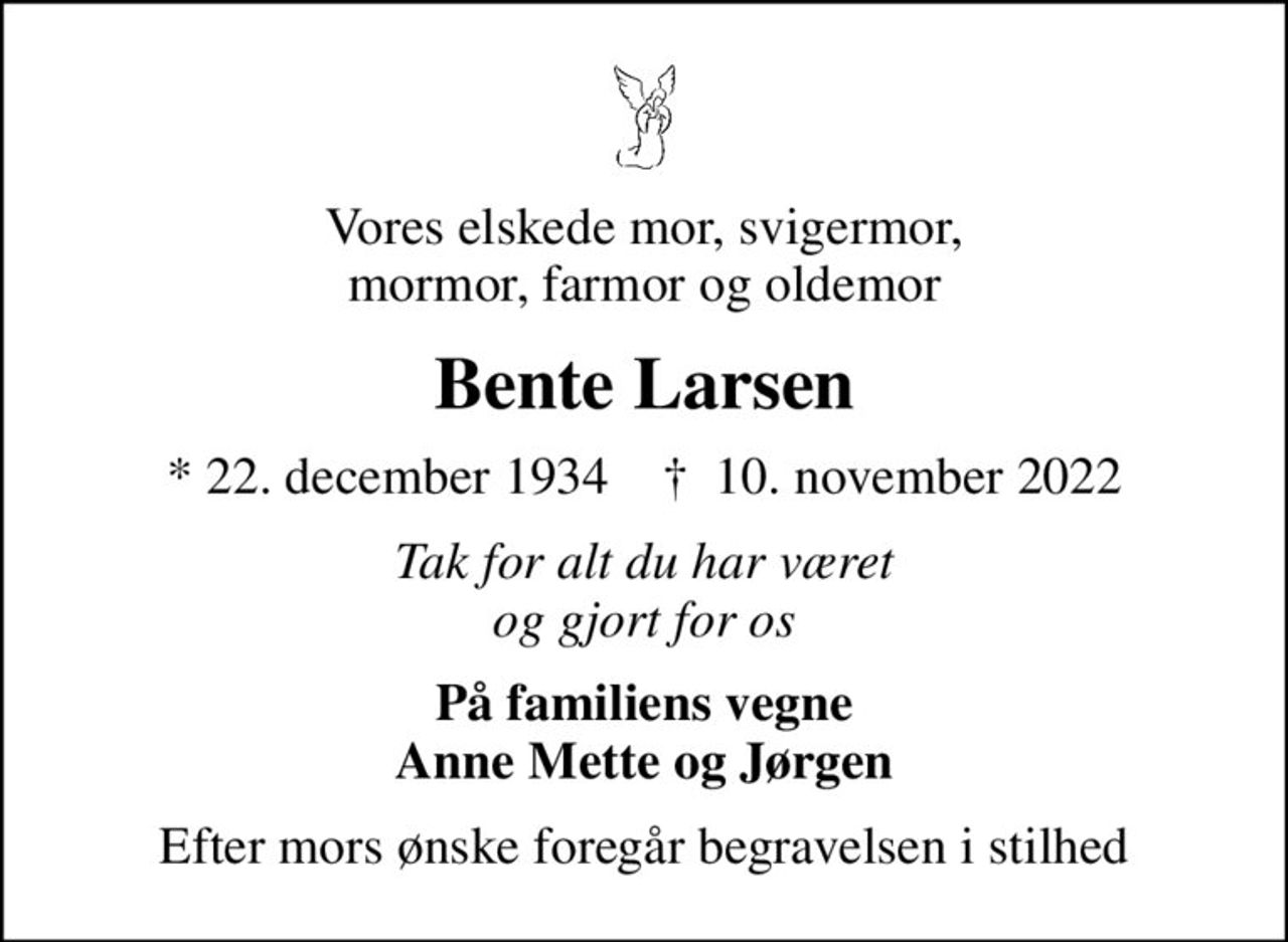 Vores elskede mor, svigermor, mormor, farmor og oldemor
Bente Larsen
* 22. december 1934    ✝ 10. november 2022
Tak for alt du har været og gjort for os
På familiens vegne Anne Mette og Jørgen
Efter mors ønske foregår begravelsen i stilhed