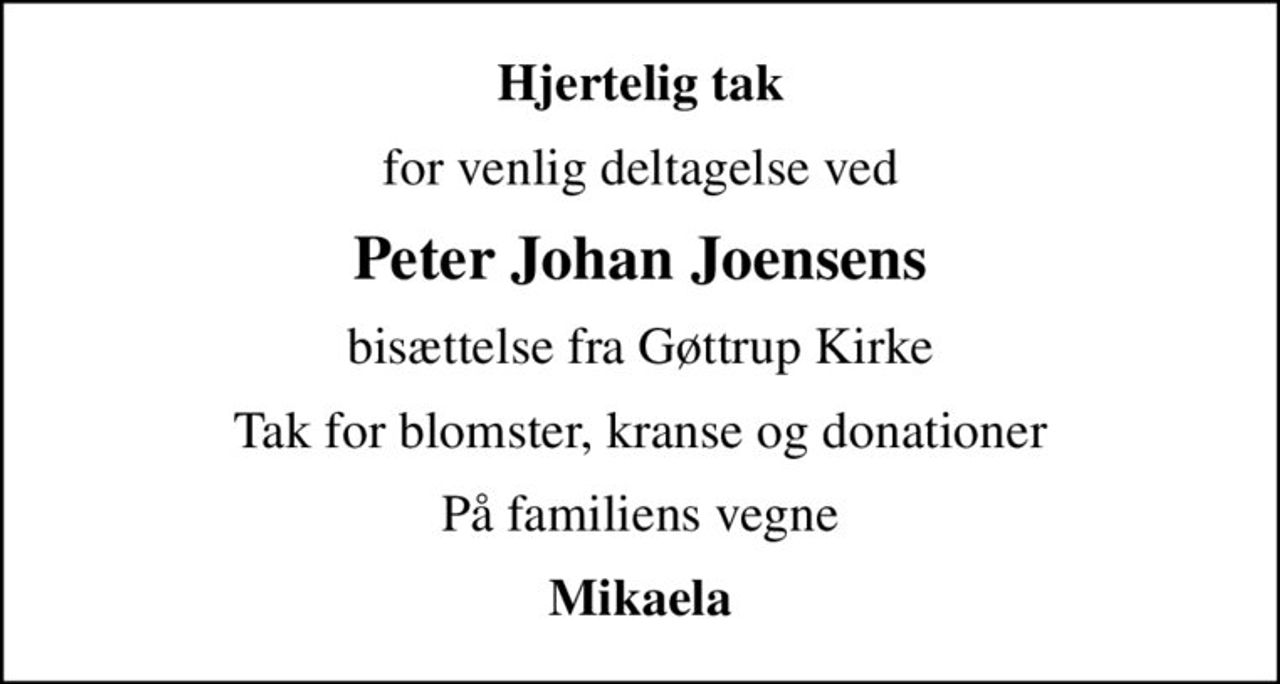 Hjertelig tak
for venlig deltagelse ved
Peter Johan Joensens
bisættelse fra Gøttrup Kirke
Tak for blomster, kranse og donationer
På familiens vegne
Mikaela