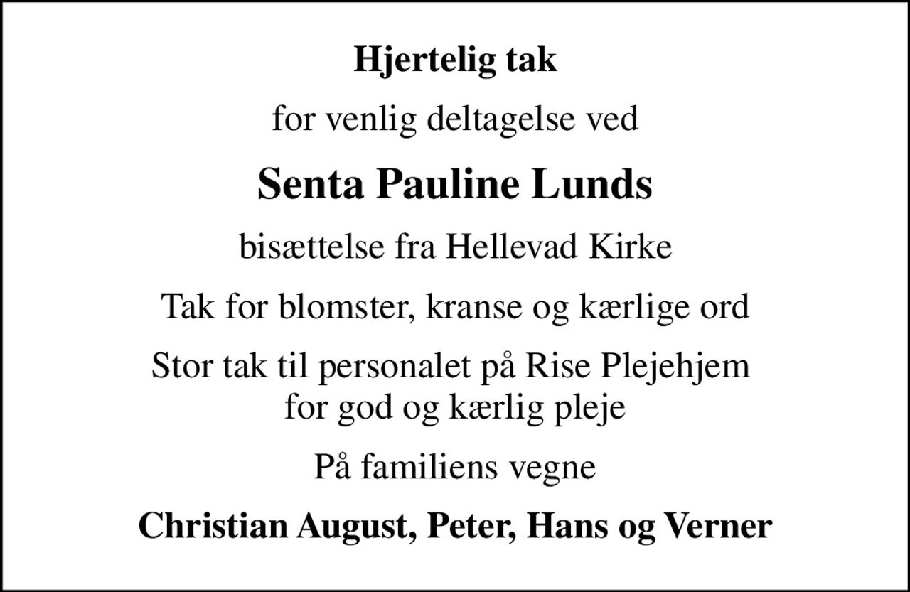 Hjertelig tak
for venlig deltagelse ved
Senta Pauline Lunds
bisættelse fra Hellevad Kirke
Tak for blomster, kranse og kærlige ord
Stor tak til personalet på Rise Plejehjem  for god og kærlig pleje
På familiens vegne
Christian August, Peter, Hans og Verner