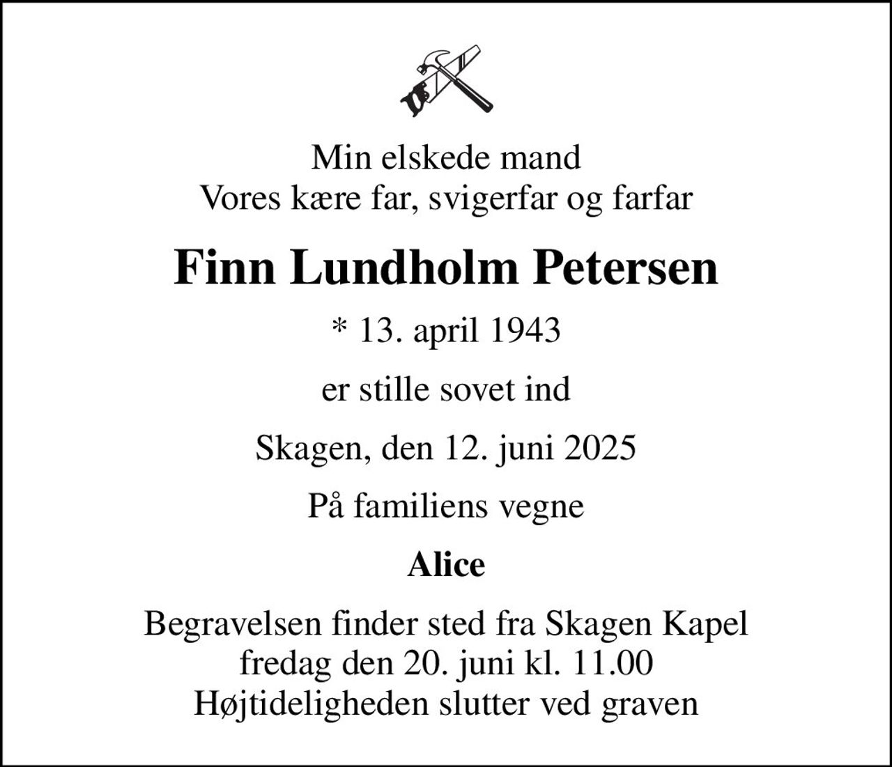Min elskede mand Vores kære far, svigerfar og farfar
Finn Lundholm Petersen
* 13. april 1943
er stille sovet ind
Skagen, den 12. juni 2025
På familiens vegne
Alice
Begravelsen finder sted fra Skagen Kapel  fredag den 20. juni kl. 11.00  Højtideligheden slutter ved graven