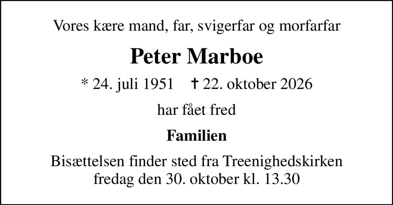 Vores kære mand, far, svigerfar og morfarfar
Peter Marboe
* 24. juli 1951    ✝ 22. oktober 2026
har fået fred
Familien
Bisættelsen finder sted fra Treenighedskirken  fredag den 30. oktober kl. 13.30