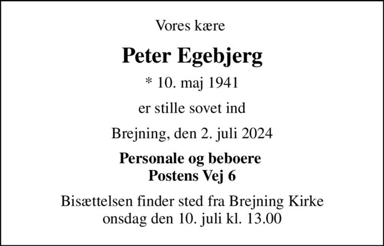 Vores kære 
Peter Egebjerg
* 10. maj 1941
er stille sovet ind
Brejning, den 2. juli 2024
Personale og beboere  Postens Vej 6
Bisættelsen finder sted fra Brejning Kirke  onsdag den 10. juli kl. 13.00