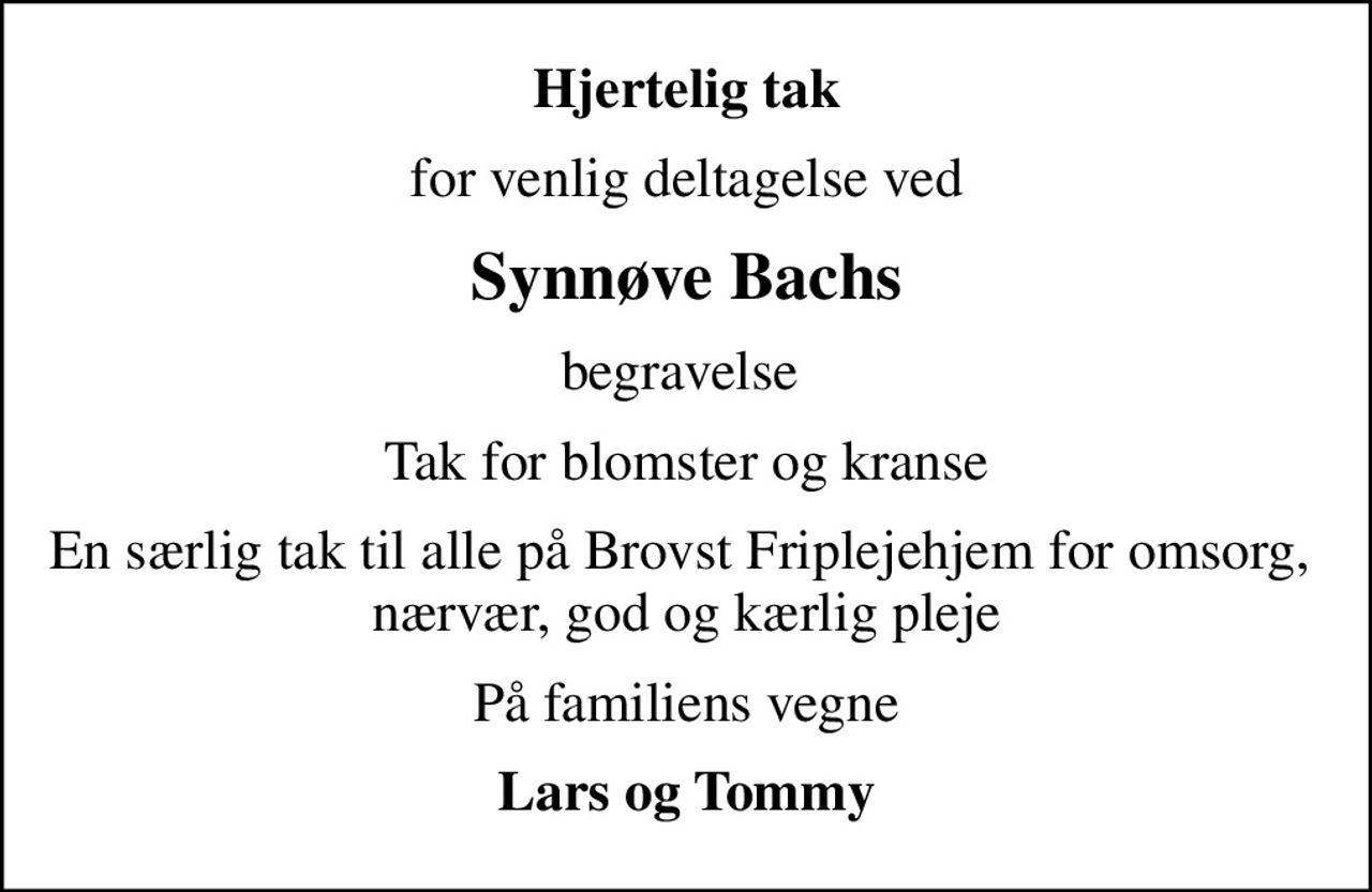 Hjertelig tak
for venlig deltagelse ved
Synnøve Bachs
begravelse 
Tak for blomster og kranse
En særlig tak til alle på Brovst Friplejehjem for omsorg,  nærvær, god og kærlig pleje
På familiens vegne
Lars og Tommy