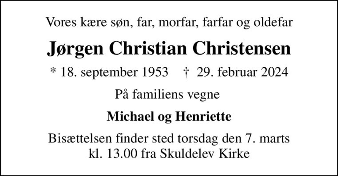 Vores kære søn, far, morfar, farfar og oldefar
Jørgen Christian Christensen
* 18. september 1953    ✝ 29. februar 2024
På familiens vegne 
Michael og Henriette
Bisættelsen finder sted torsdag den 7. marts kl. 13.00 fra Skuldelev Kirke