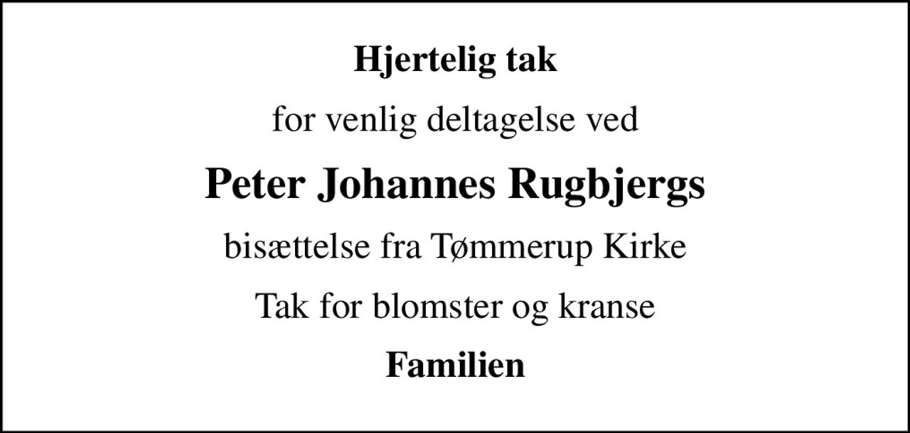 Hjertelig tak
for venlig deltagelse ved
Peter Johannes Rugbjergs
bisættelse fra Tømmerup Kirke
Tak for blomster og kranse
Familien