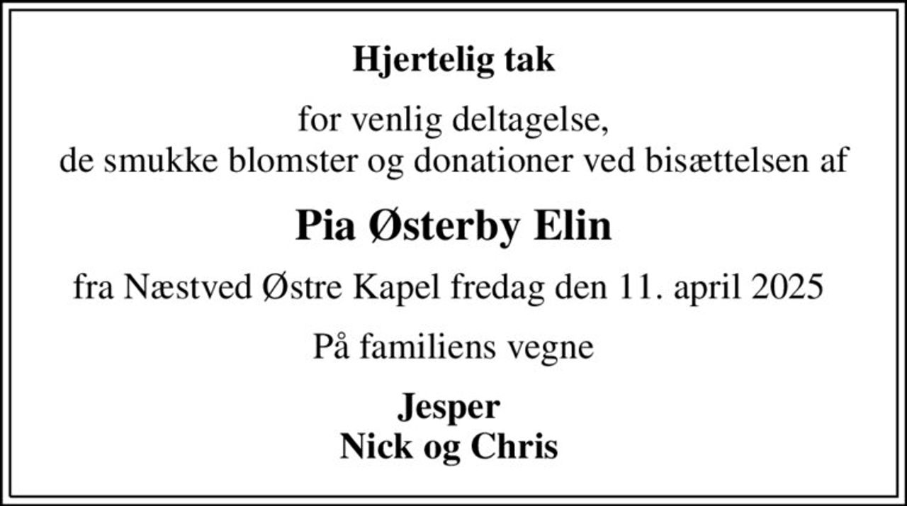 Hjertelig tak
for venlig deltagelse,  de smukke blomster og donationer ved bisættelsen af 
Pia Østerby Elin
fra Næstved Østre Kapel fredag den 11. april 2025 
På familiens vegne
Jesper  Nick og Chris