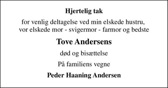 Hjertelig tak
for venlig deltagelse ved min elskede hustru,  vor elskede mor - svigermor - farmor og bedste
Tove Andersens
død og bisættelse
På familiens vegne
Peder Haaning Andersen