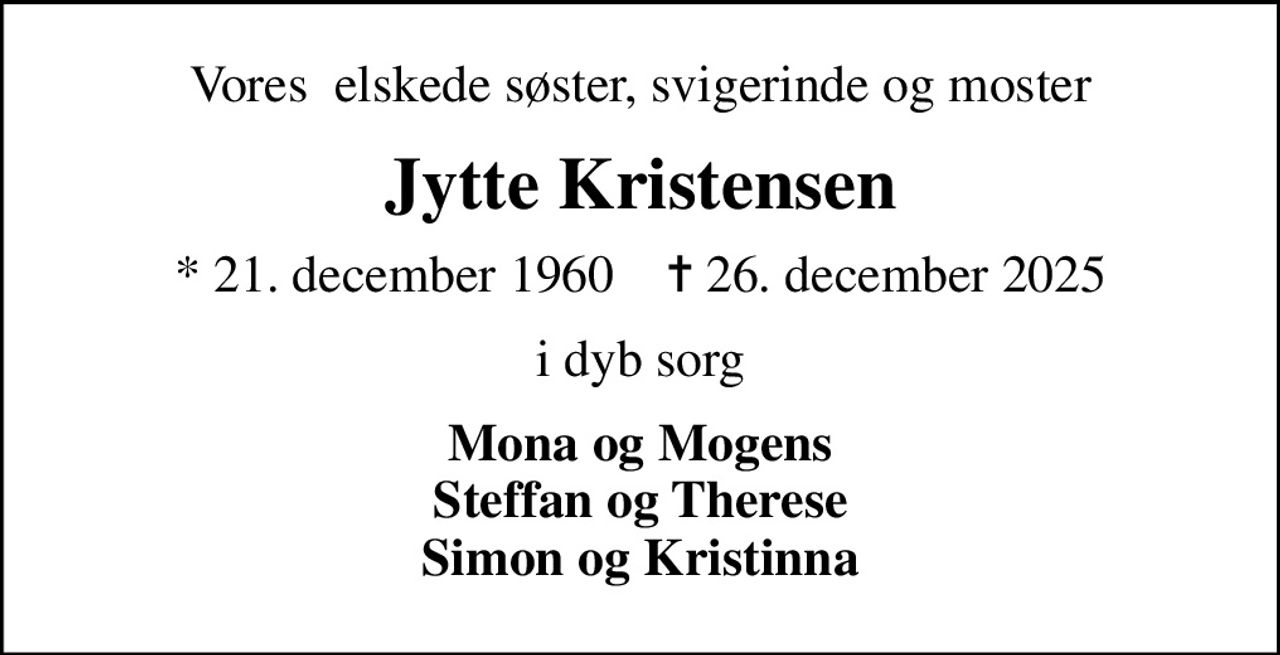 Vores  elskede søster, svigerinde og moster
Jytte Kristensen
* 21. december 1960    ✝ 26. december 2025
i dyb sorg
Mona og Mogens Steffan og Therese Simon og Kristinna