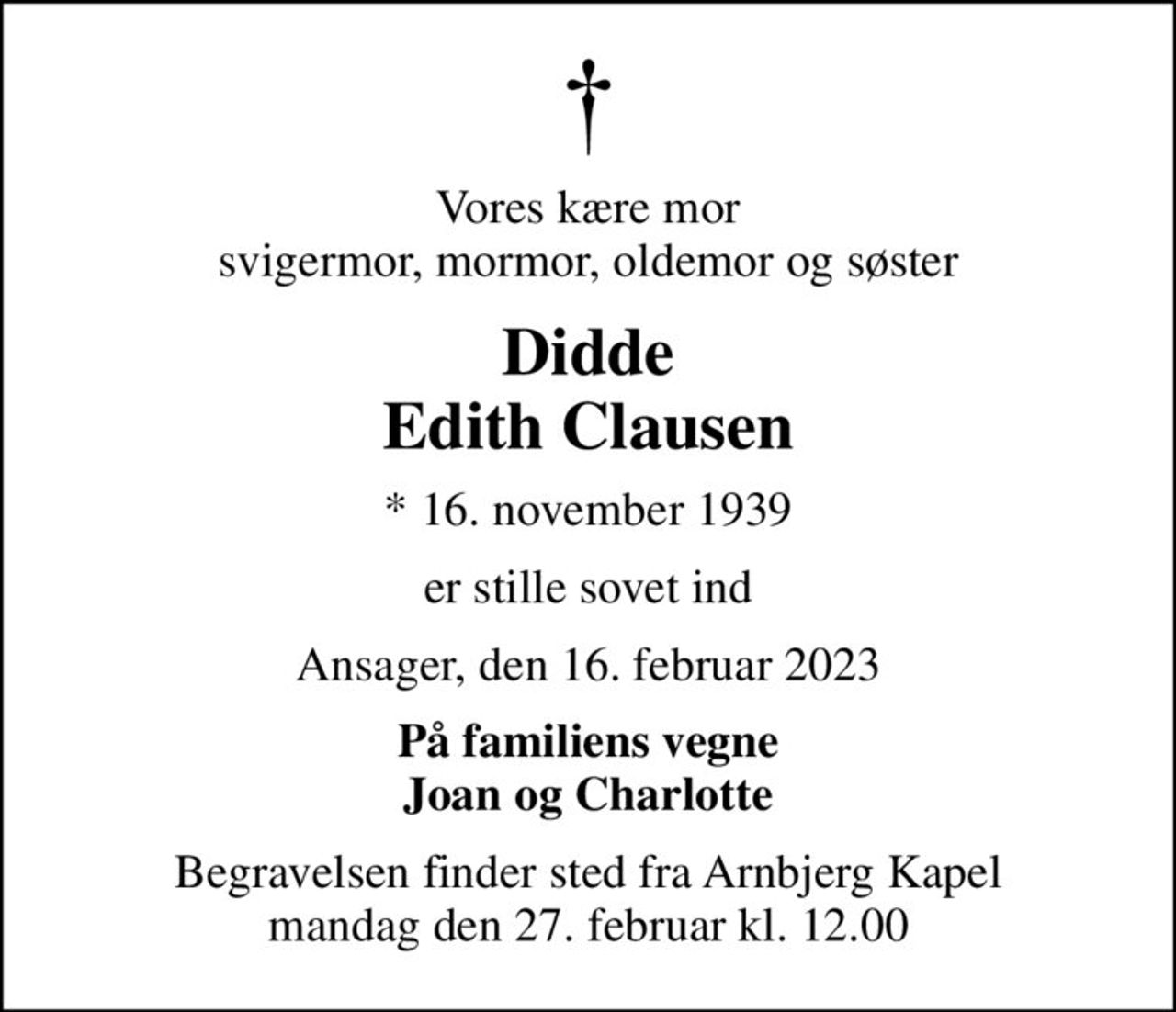 Vores kære mor  svigermor, mormor, oldemor og søster 
Didde Edith Clausen
* 16. november 1939
er stille sovet ind
Ansager, den 16. februar 2023
På familiens vegne Joan og Charlotte
Begravelsen finder sted fra Arnbjerg Kapel  mandag den 27. februar kl. 12.00