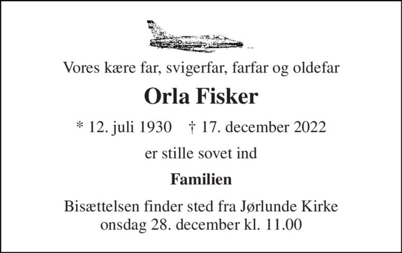 Vores kære far, svigerfar, farfar og oldefar 
Orla Fisker 
*​ 12. juli 1930​    ✝​ 17. december 2022 
er stille sovet ind 
Familien 
Bisættelsen​ finder sted fra Jørlunde Kirke​ onsdag 28. december(I dag) kl. 11.00