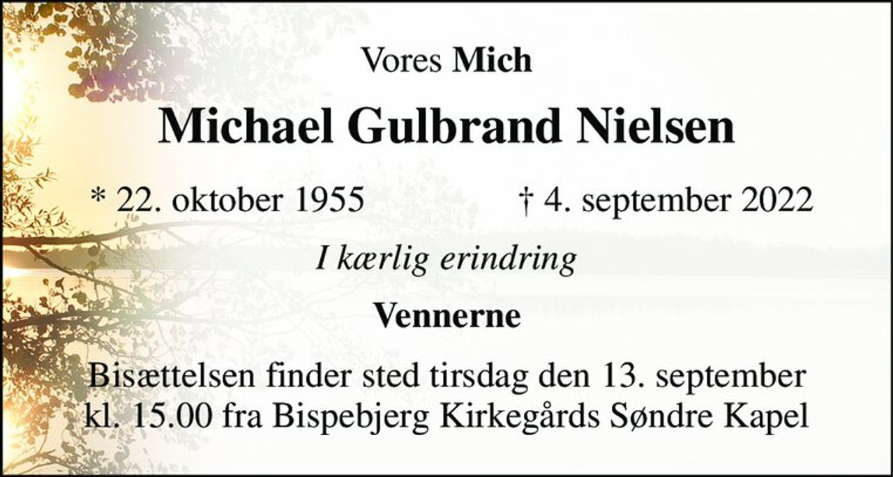 Vores Mich 
Michael Gulbrand Nielsen 
*​ 22. oktober 1955​ 
✝​ 4. september 2022​ 
I kærlig erindring 
Vennerne 
Bisættelsen​ finder sted tirsdag den 13. september​​ kl. 15.00 fra Bispebjerg Kirkegårds Søndre Kapel