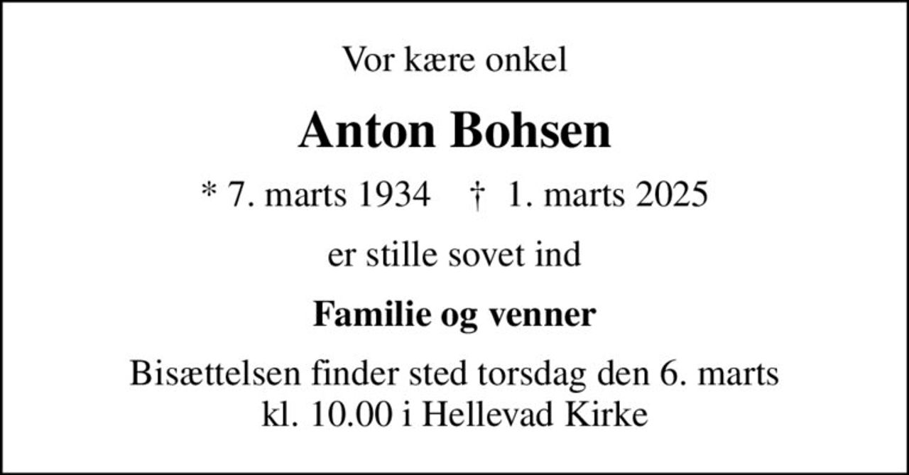 Vor kære onkel
Anton Bohsen
* 7. marts 1934    ✝ 1. marts 2025
er stille sovet ind
Familie og venner
Bisættelsen finder sted torsdag den 6. marts kl. 10.00 i Hellevad Kirke