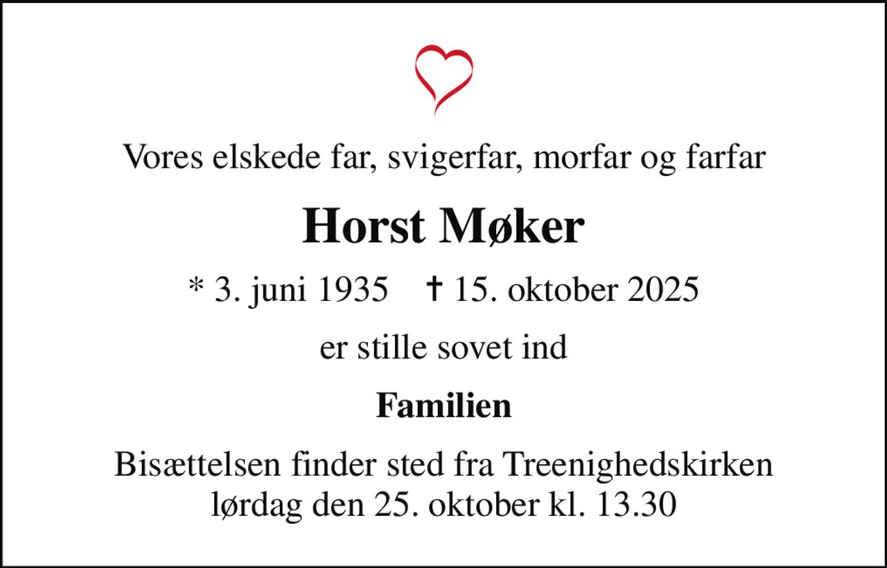 Vores elskede far, svigerfar, morfar og farfar
Horst Møker
* 3. juni 1935    ✝ 15. oktober 2025
er stille sovet ind
Familien
Bisættelsen finder sted fra Treenighedskirken  lørdag den 25. oktober kl. 13.30