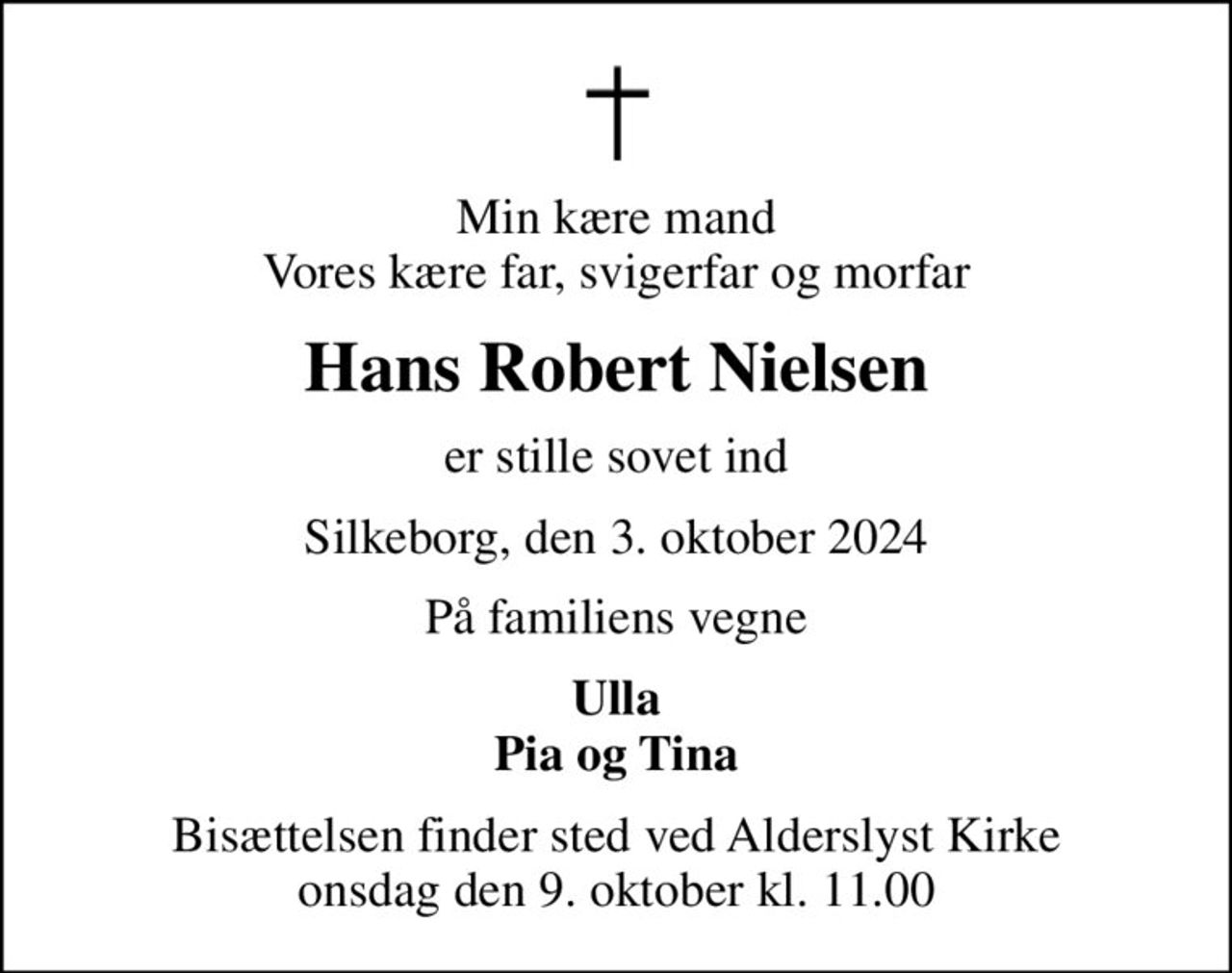 Min kære mand Vores kære far, svigerfar og morfar
Hans Robert Nielsen
er stille sovet ind
Silkeborg, den 3. oktober 2024
På familiens vegne
Ulla Pia og Tina
Bisættelsen finder sted ved Alderslyst Kirke  onsdag den 9. oktober kl. 11.00